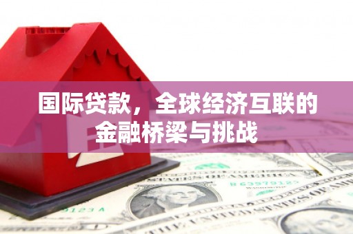 西咸国际贷款，全球经济互联的金融桥梁与挑战