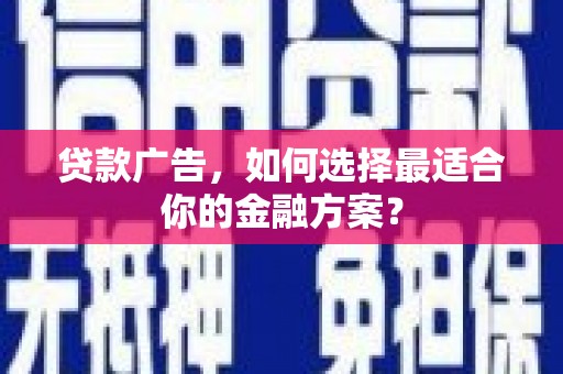 西咸贷款广告，如何选择最适合你的金融方案？