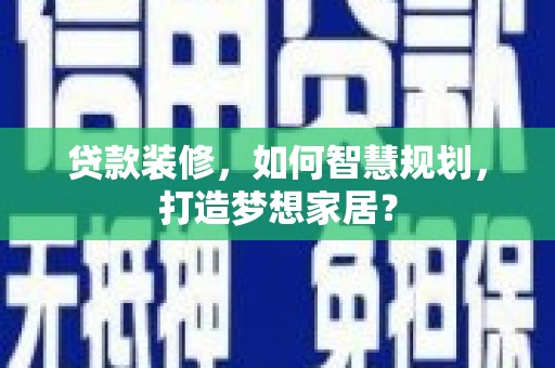 西咸贷款装修，如何智慧规划，打造梦想家居？