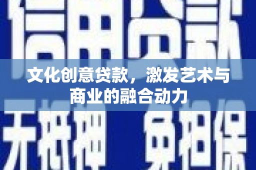 西咸文化创意贷款，激发艺术与商业的融合动力