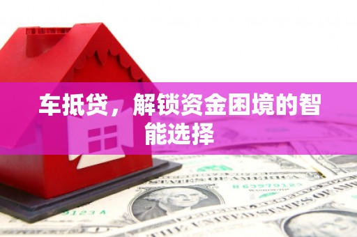 西咸车抵贷，解锁资金困境的智能选择