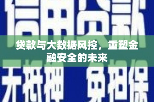 西咸贷款与大数据风控，重塑金融安全的未来