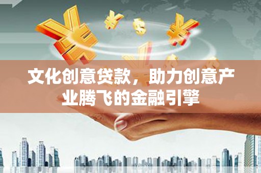 西咸文化创意贷款，助力创意产业腾飞的金融引擎