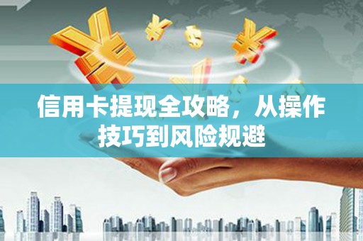西咸信用卡提现全攻略，从操作技巧到风险规避