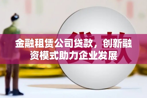 西咸金融租赁公司贷款，创新融资模式助力企业发展