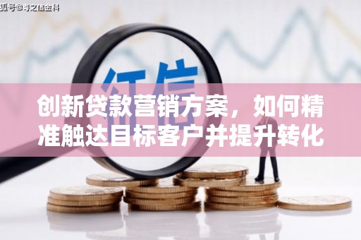 西咸创新贷款营销方案，如何精准触达目标客户并提升转化率