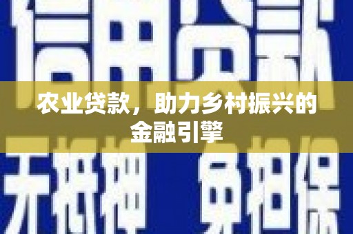西咸农业贷款，助力乡村振兴的金融引擎