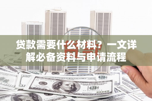 西咸贷款需要什么材料？一文详解必备资料与申请流程