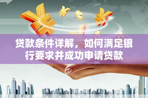 西咸贷款条件详解，如何满足银行要求并成功申请贷款