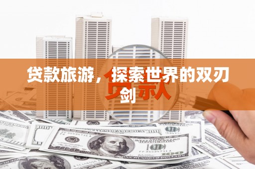 西咸贷款旅游，探索世界的双刃剑
