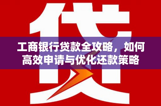 西咸工商银行贷款全攻略，如何高效申请与优化还款策略