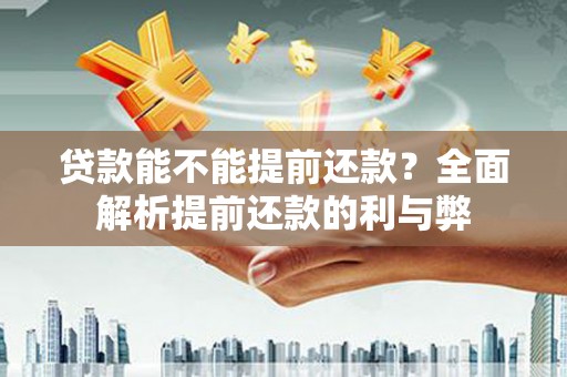 西咸贷款能不能提前还款？全面解析提前还款的利与弊