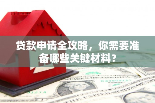 西咸贷款申请全攻略，你需要准备哪些关键材料？