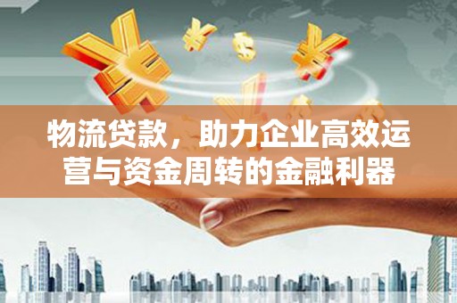 西咸物流贷款，助力企业高效运营与资金周转的金融利器