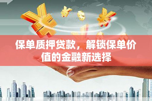 西咸保单质押贷款，解锁保单价值的金融新选择