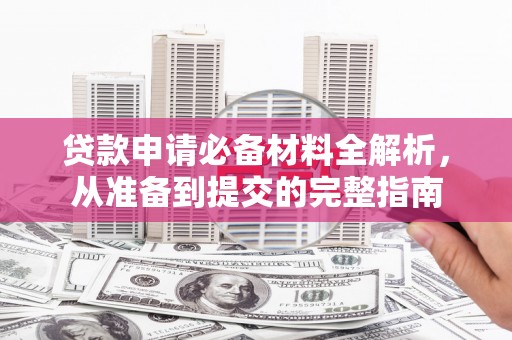 西咸贷款申请必备材料全解析，从准备到提交的完整指南