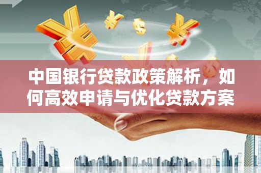 西咸中国银行贷款政策解析，如何高效申请与优化贷款方案