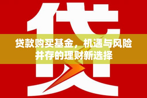 西咸贷款购买基金，机遇与风险并存的理财新选择