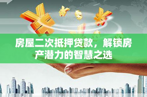 西咸房屋二次抵押贷款，解锁房产潜力的智慧之选