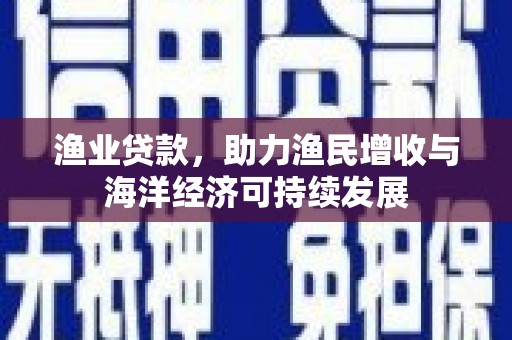 西咸渔业贷款，助力渔民增收与海洋经济可持续发展
