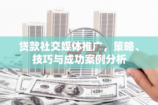 西咸贷款社交媒体推广，策略、技巧与成功案例分析