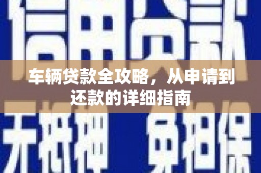 西咸车辆贷款全攻略，从申请到还款的详细指南