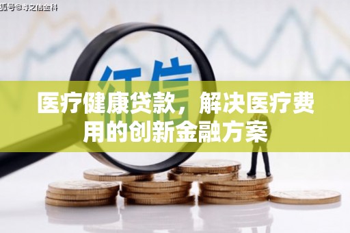西咸医疗健康贷款，解决医疗费用的创新金融方案
