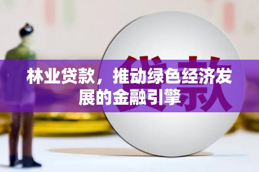 西咸林业贷款，推动绿色经济发展的金融引擎