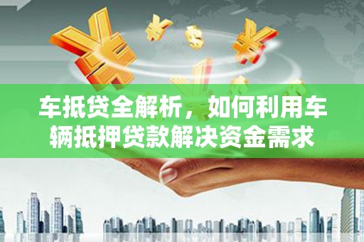 西咸车抵贷全解析，如何利用车辆抵押贷款解决资金需求