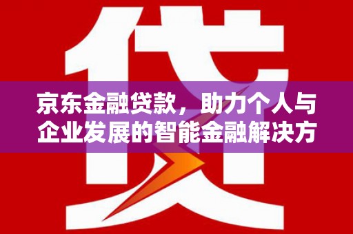 西咸京东金融贷款，助力个人与企业发展的智能金融解决方案