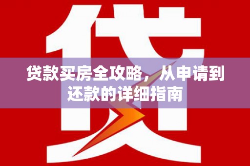 西咸贷款买房全攻略，从申请到还款的详细指南