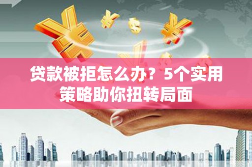 西咸贷款被拒怎么办？5个实用策略助你扭转局面