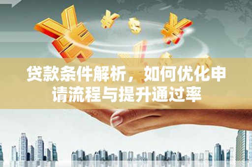 西咸贷款条件解析，如何优化申请流程与提升通过率