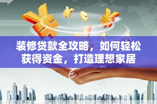 西咸装修贷款全攻略，如何轻松获得资金，打造理想家居