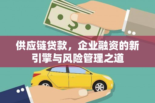 西咸供应链贷款，企业融资的新引擎与风险管理之道
