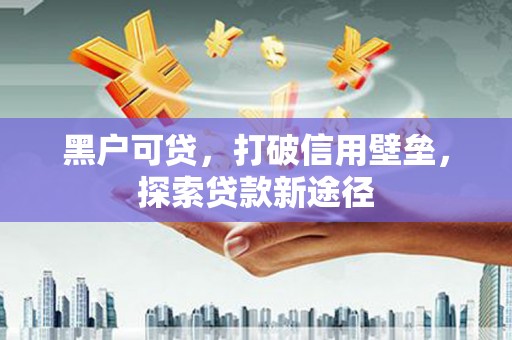 西咸黑户可贷，打破信用壁垒，探索贷款新途径