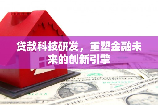 西咸贷款科技研发，重塑金融未来的创新引擎