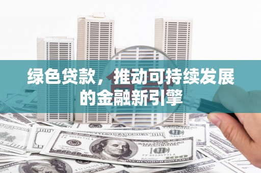 西咸绿色贷款，推动可持续发展的金融新引擎