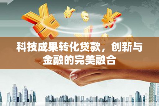 西咸科技成果转化贷款，创新与金融的完美融合