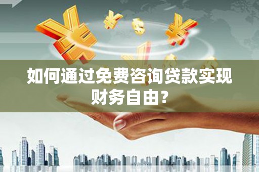 西咸如何通过免费咨询贷款实现财务自由？