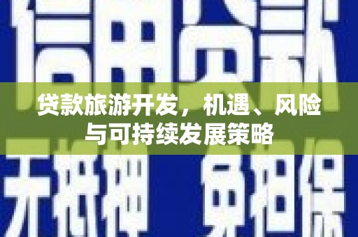 西咸贷款旅游开发，机遇、风险与可持续发展策略
