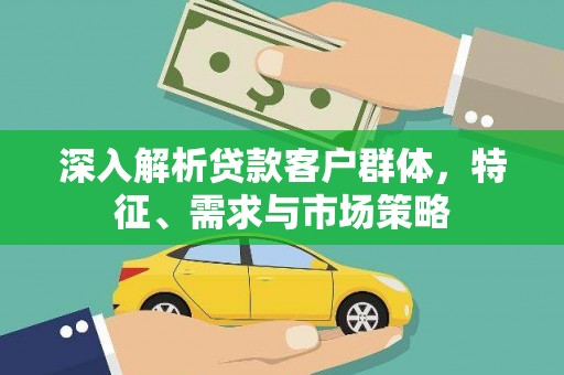 西咸深入解析贷款客户群体，特征、需求与市场策略