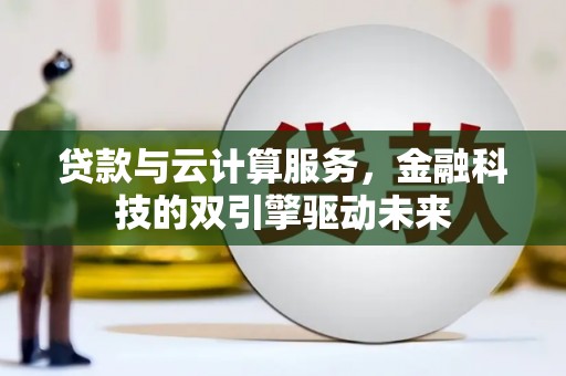 西咸贷款与云计算服务，金融科技的双引擎驱动未来