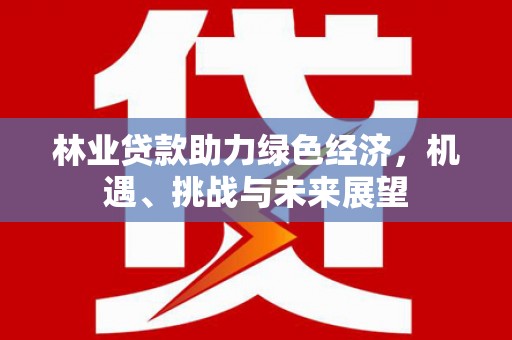 西咸林业贷款助力绿色经济，机遇、挑战与未来展望