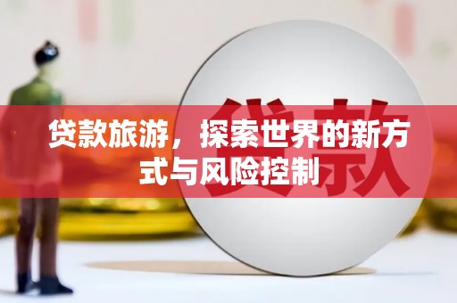 西咸贷款旅游，探索世界的新方式与风险控制