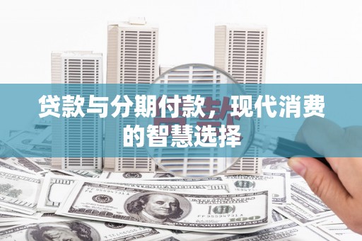 西咸贷款与分期付款，现代消费的智慧选择