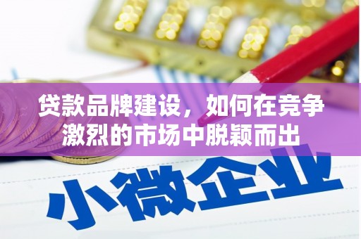 西咸贷款品牌建设，如何在竞争激烈的市场中脱颖而出
