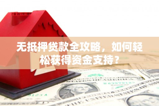 西咸无抵押贷款全攻略，如何轻松获得资金支持？