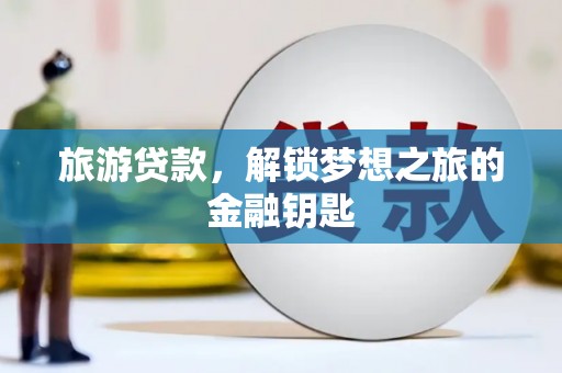 西咸旅游贷款，解锁梦想之旅的金融钥匙