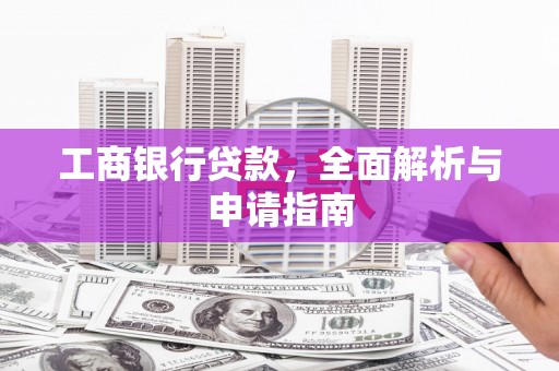 西咸工商银行贷款，全面解析与申请指南